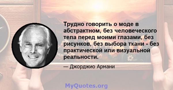 Трудно говорить о моде в абстрактном, без человеческого тела перед моими глазами, без рисунков, без выбора ткани - без практической или визуальной реальности.