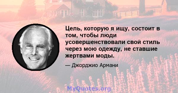 Цель, которую я ищу, состоит в том, чтобы люди усовершенствовали свой стиль через мою одежду, не ставшие жертвами моды.