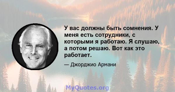 У вас должны быть сомнения. У меня есть сотрудники, с которыми я работаю. Я слушаю, а потом решаю. Вот как это работает.