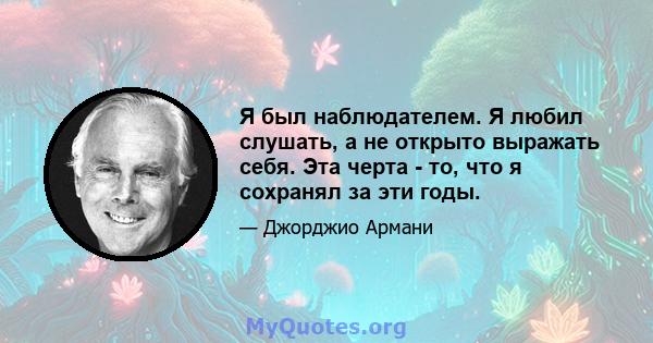 Я был наблюдателем. Я любил слушать, а не открыто выражать себя. Эта черта - то, что я сохранял за эти годы.