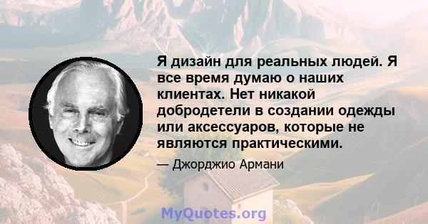 Я дизайн для реальных людей. Я все время думаю о наших клиентах. Нет никакой добродетели в создании одежды или аксессуаров, которые не являются практическими.