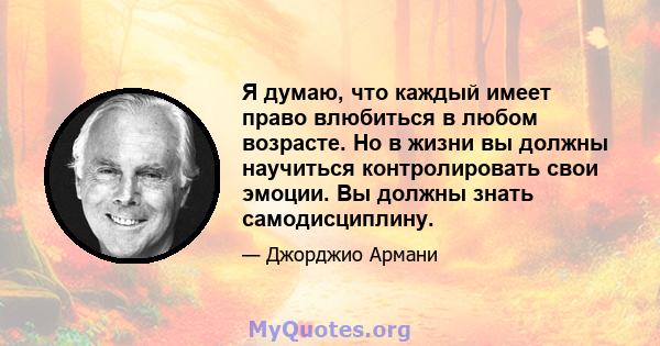 Я думаю, что каждый имеет право влюбиться в любом возрасте. Но в жизни вы должны научиться контролировать свои эмоции. Вы должны знать самодисциплину.