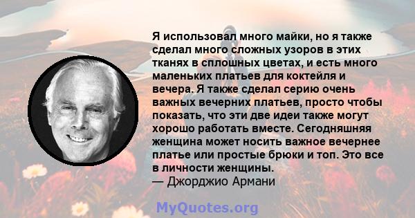 Я использовал много майки, но я также сделал много сложных узоров в этих тканях в сплошных цветах, и есть много маленьких платьев для коктейля и вечера. Я также сделал серию очень важных вечерних платьев, просто чтобы