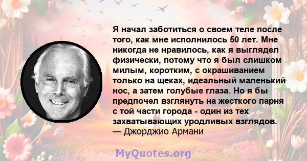 Я начал заботиться о своем теле после того, как мне исполнилось 50 лет. Мне никогда не нравилось, как я выглядел физически, потому что я был слишком милым, коротким, с окрашиванием только на щеках, идеальный маленький