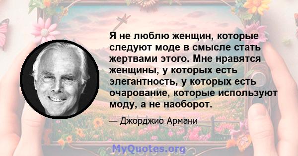 Я не люблю женщин, которые следуют моде в смысле стать жертвами этого. Мне нравятся женщины, у которых есть элегантность, у которых есть очарование, которые используют моду, а не наоборот.