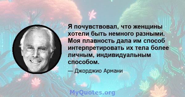 Я почувствовал, что женщины хотели быть немного разными. Моя плавность дала им способ интерпретировать их тела более личным, индивидуальным способом.