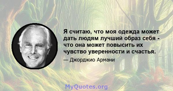 Я считаю, что моя одежда может дать людям лучший образ себя - что она может повысить их чувство уверенности и счастья.