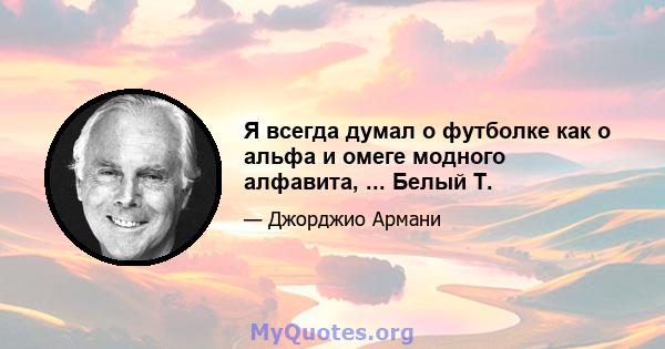 Я всегда думал о футболке как о альфа и омеге модного алфавита, ... Белый Т.