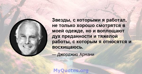 Звезды, с которыми я работал, не только хорошо смотрятся в моей одежде, но и воплощают дух преданности и тяжелой работы, с которым я относятся и восхищаюсь.