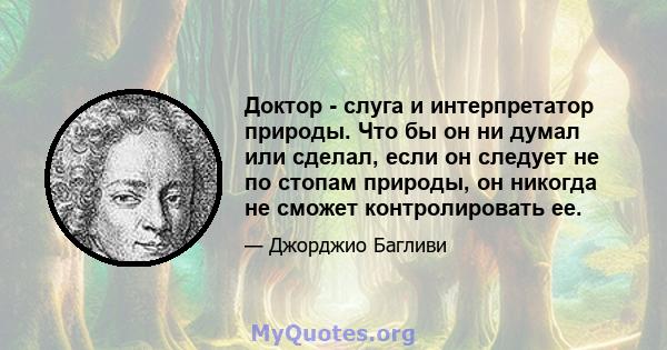 Доктор - слуга и интерпретатор природы. Что бы он ни думал или сделал, если он следует не по стопам природы, он никогда не сможет контролировать ее.