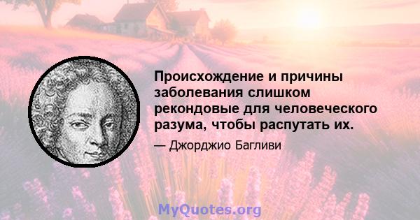 Происхождение и причины заболевания слишком рекондовые для человеческого разума, чтобы распутать их.