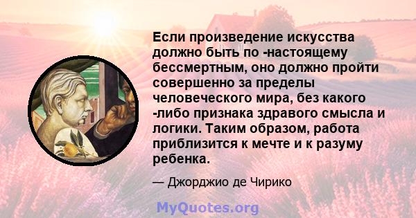 Если произведение искусства должно быть по -настоящему бессмертным, оно должно пройти совершенно за пределы человеческого мира, без какого -либо признака здравого смысла и логики. Таким образом, работа приблизится к