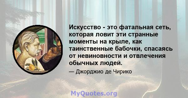 Искусство - это фатальная сеть, которая ловит эти странные моменты на крыле, как таинственные бабочки, спасаясь от невиновности и отвлечения обычных людей.