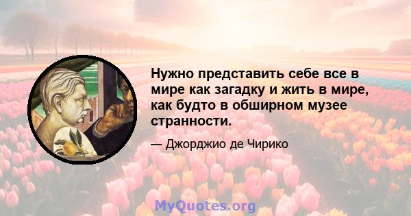 Нужно представить себе все в мире как загадку и жить в мире, как будто в обширном музее странности.