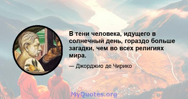 В тени человека, идущего в солнечный день, гораздо больше загадки, чем во всех религиях мира.