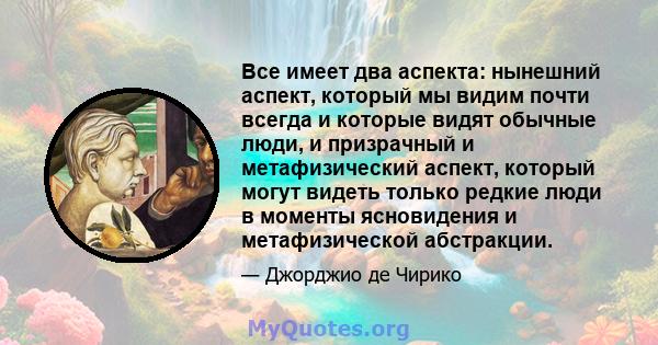 Все имеет два аспекта: нынешний аспект, который мы видим почти всегда и которые видят обычные люди, и призрачный и метафизический аспект, который могут видеть только редкие люди в моменты ясновидения и метафизической