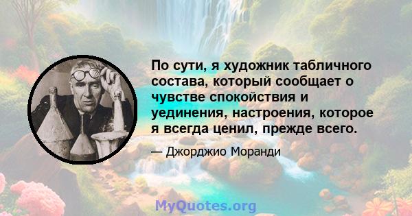 По сути, я художник табличного состава, который сообщает о чувстве спокойствия и уединения, настроения, которое я всегда ценил, прежде всего.