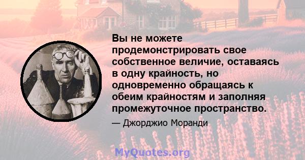 Вы не можете продемонстрировать свое собственное величие, оставаясь в одну крайность, но одновременно обращаясь к обеим крайностям и заполняя промежуточное пространство.