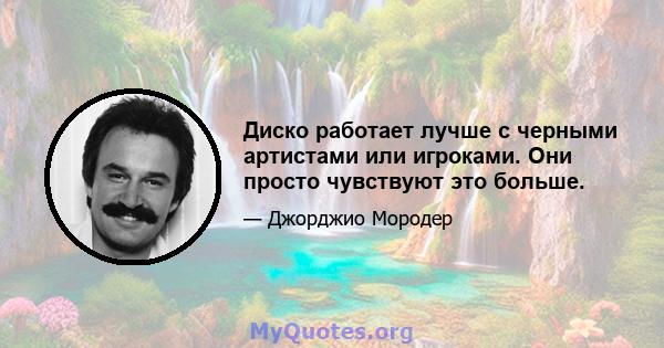 Диско работает лучше с черными артистами или игроками. Они просто чувствуют это больше.