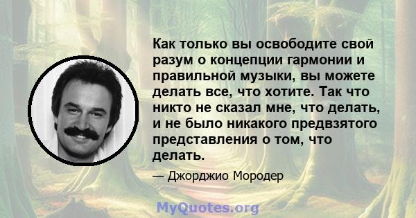 Как только вы освободите свой разум о концепции гармонии и правильной музыки, вы можете делать все, что хотите. Так что никто не сказал мне, что делать, и не было никакого предвзятого представления о том, что делать.