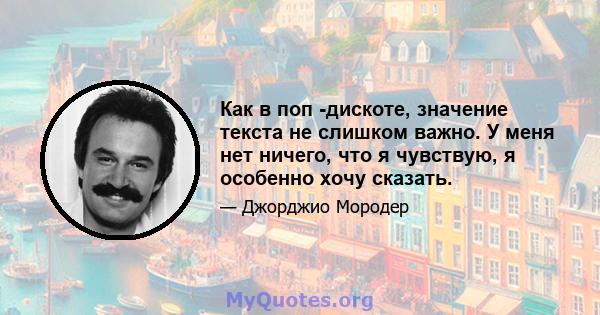 Как в поп -дискоте, значение текста не слишком важно. У меня нет ничего, что я чувствую, я особенно хочу сказать.