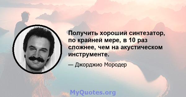 Получить хороший синтезатор, по крайней мере, в 10 раз сложнее, чем на акустическом инструменте.