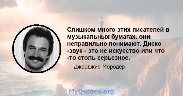 Слишком много этих писателей в музыкальных бумагах, они неправильно понимают. Диско -звук - это не искусство или что -то столь серьезное.