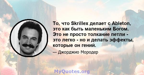 То, что Skrillex делает с Ableton, это как быть маленьким Богом. Это не просто толкание петли - это легко - но и делать эффекты, которые он гений.