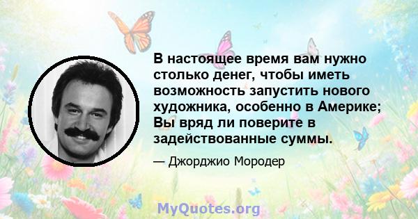 В настоящее время вам нужно столько денег, чтобы иметь возможность запустить нового художника, особенно в Америке; Вы вряд ли поверите в задействованные суммы.