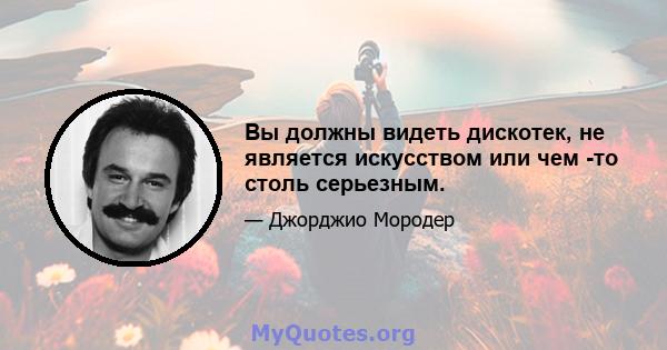 Вы должны видеть дискотек, не является искусством или чем -то столь серьезным.