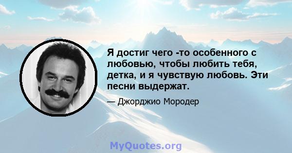 Я достиг чего -то особенного с любовью, чтобы любить тебя, детка, и я чувствую любовь. Эти песни выдержат.