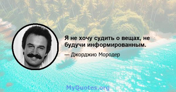 Я не хочу судить о вещах, не будучи информированным.