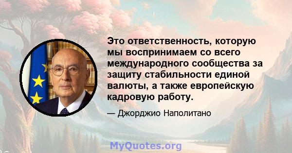 Это ответственность, которую мы воспринимаем со всего международного сообщества за защиту стабильности единой валюты, а также европейскую кадровую работу.