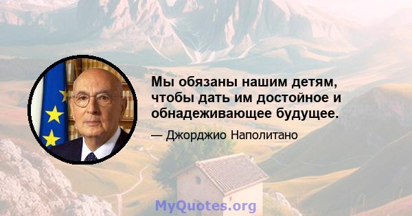 Мы обязаны нашим детям, чтобы дать им достойное и обнадеживающее будущее.