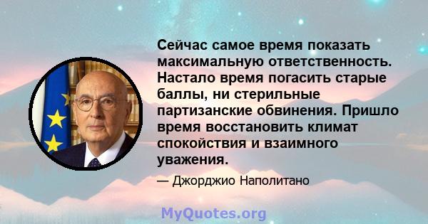 Сейчас самое время показать максимальную ответственность. Настало время погасить старые баллы, ни стерильные партизанские обвинения. Пришло время восстановить климат спокойствия и взаимного уважения.