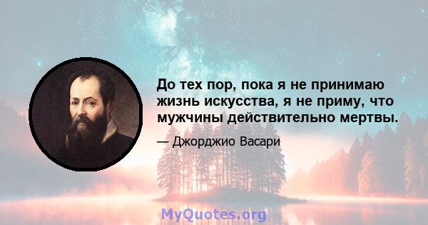 До тех пор, пока я не принимаю жизнь искусства, я не приму, что мужчины действительно мертвы.