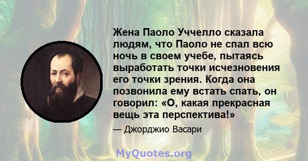 Жена Паоло Уччелло сказала людям, что Паоло не спал всю ночь в своем учебе, пытаясь выработать точки исчезновения его точки зрения. Когда она позвонила ему встать спать, он говорил: «О, какая прекрасная вещь эта