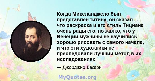 Когда Микеланджело был представлен титину, он сказал ... что раскраска и его стиль Тициана очень рады его, но жалко, что у Венеции мужчины не научились хорошо рисовать с самого начала, и что эти художники не