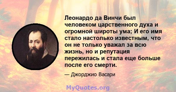 Леонардо да Винчи был человеком царственного духа и огромной широты ума; И его имя стало настолько известным, что он не только уважал за всю жизнь, но и репутация пережилась и стала еще больше после его смерти.