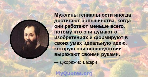 Мужчины гениальности иногда достигают большинства, когда они работают меньше всего, потому что они думают о изобретениях и формируют в своих умах идеальную идею, которую они впоследствии выражают своими руками.