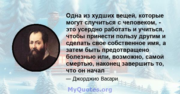 Одна из худших вещей, которые могут случиться с человеком, - это усердно работать и учиться, чтобы принести пользу другим и сделать свое собственное имя, а затем быть предотвращено болезнью или, возможно, самой смертью, 