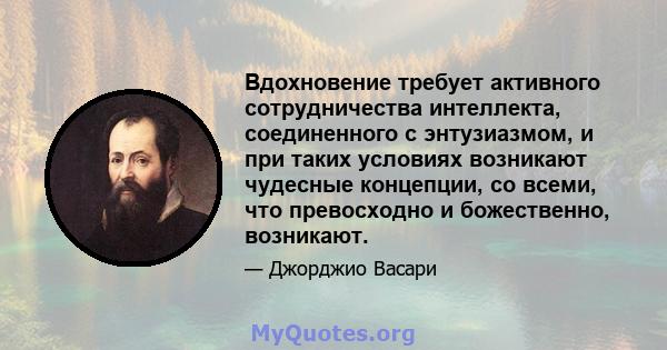 Вдохновение требует активного сотрудничества интеллекта, соединенного с энтузиазмом, и при таких условиях возникают чудесные концепции, со всеми, что превосходно и божественно, возникают.