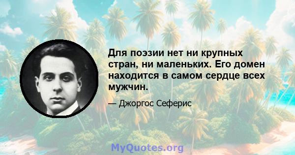 Для поэзии нет ни крупных стран, ни маленьких. Его домен находится в самом сердце всех мужчин.