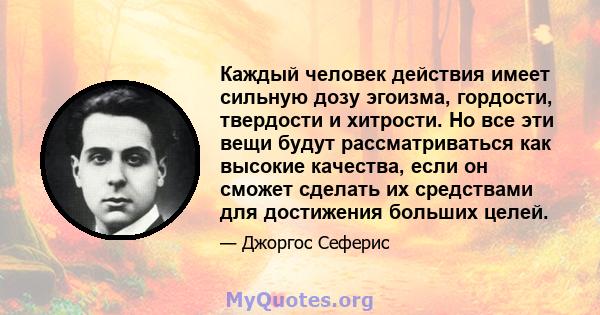 Каждый человек действия имеет сильную дозу эгоизма, гордости, твердости и хитрости. Но все эти вещи будут рассматриваться как высокие качества, если он сможет сделать их средствами для достижения больших целей.