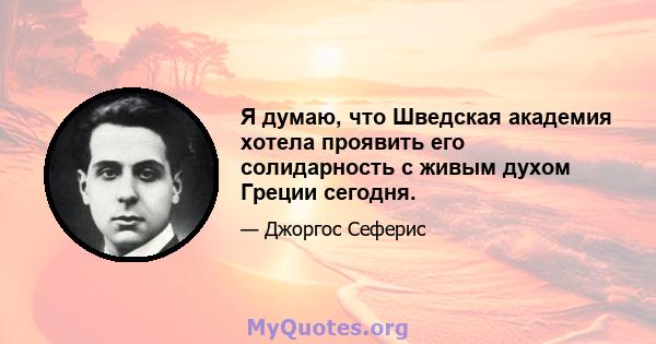 Я думаю, что Шведская академия хотела проявить его солидарность с живым духом Греции сегодня.