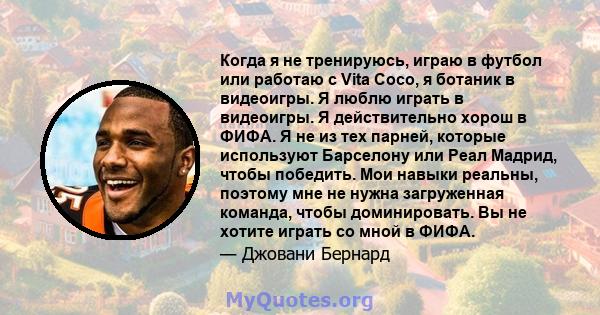 Когда я не тренируюсь, играю в футбол или работаю с Vita Coco, я ботаник в видеоигры. Я люблю играть в видеоигры. Я действительно хорош в ФИФА. Я не из тех парней, которые используют Барселону или Реал Мадрид, чтобы