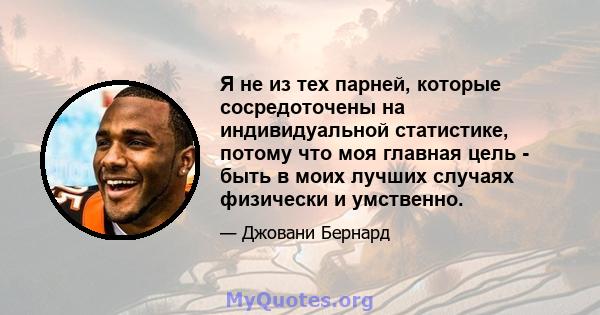 Я не из тех парней, которые сосредоточены на индивидуальной статистике, потому что моя главная цель - быть в моих лучших случаях физически и умственно.