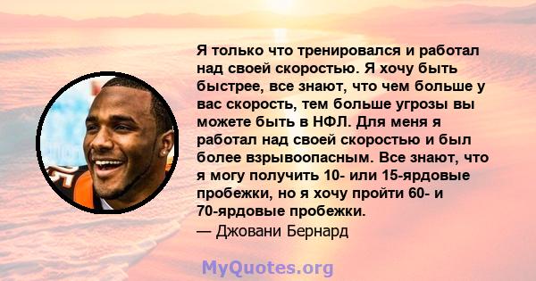 Я только что тренировался и работал над своей скоростью. Я хочу быть быстрее, все знают, что чем больше у вас скорость, тем больше угрозы вы можете быть в НФЛ. Для меня я работал над своей скоростью и был более