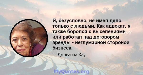 Я, безусловно, не имел дело только с людьми. Как адвокат, я также боролся с выселениями или работал над договором аренды - неглумарной стороной бизнеса.