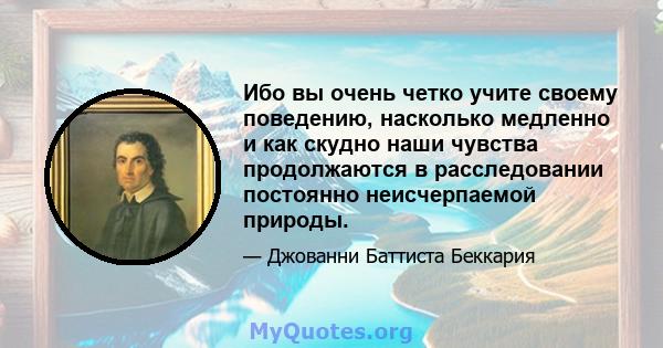 Ибо вы очень четко учите своему поведению, насколько медленно и как скудно наши чувства продолжаются в расследовании постоянно неисчерпаемой природы.